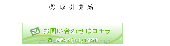 ⑤取引開始 お問い合わせはこちら 0532-41-1158